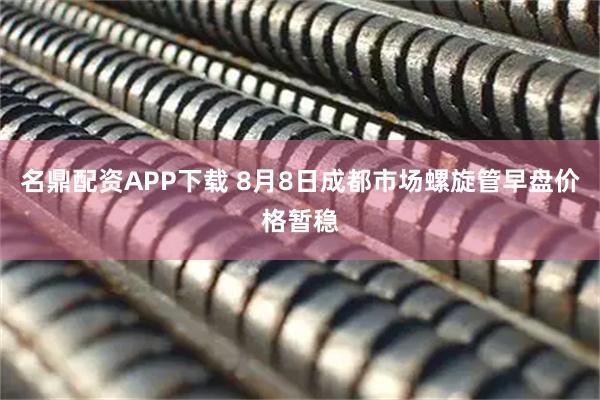 名鼎配资APP下载 8月8日成都市场螺旋管早盘价格暂稳