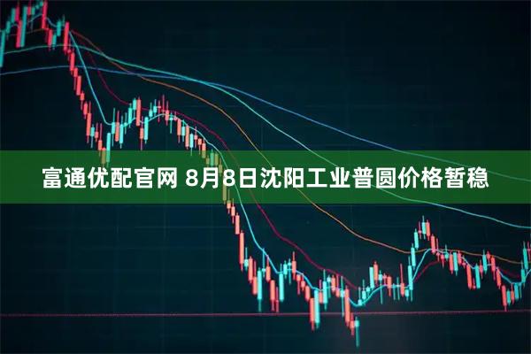 富通优配官网 8月8日沈阳工业普圆价格暂稳