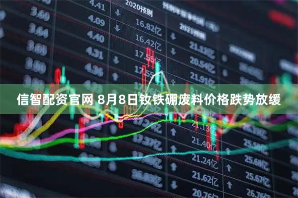 信智配资官网 8月8日钕铁硼废料价格跌势放缓