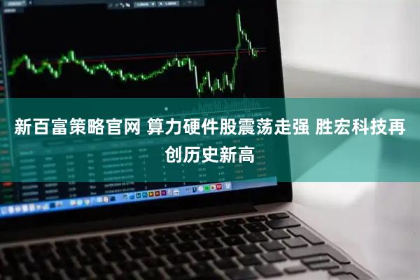 新百富策略官网 算力硬件股震荡走强 胜宏科技再创历史新高