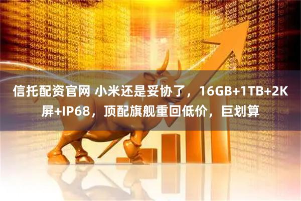 信托配资官网 小米还是妥协了，16GB+1TB+2K屏+IP68，顶配旗舰重回低价，巨划算