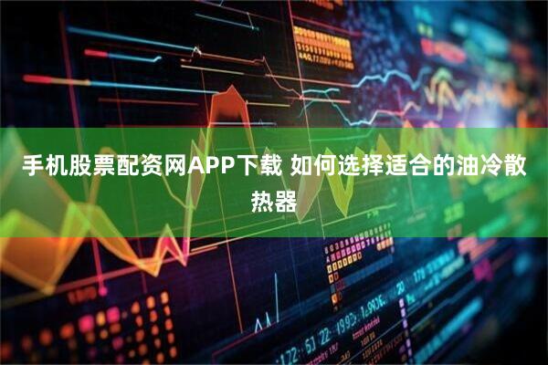 手机股票配资网APP下载 如何选择适合的油冷散热器