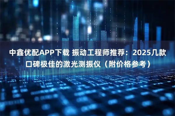 中鑫优配APP下载 振动工程师推荐：2025几款口碑极佳的激光测振仪（附价格参考）