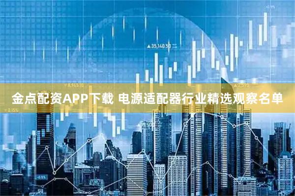 金点配资APP下载 电源适配器行业精选观察名单
