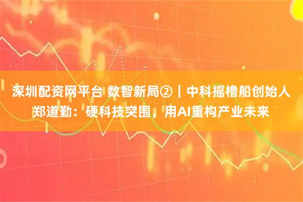深圳配资网平台 数智新局②｜中科摇橹船创始人郑道勤：硬科技突围，用AI重构产业未来