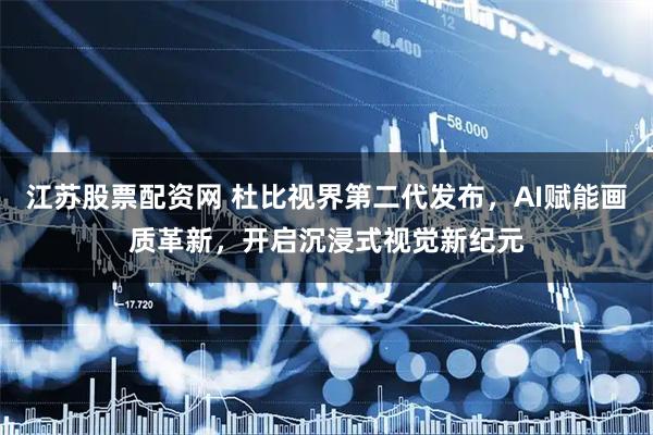 江苏股票配资网 杜比视界第二代发布，AI赋能画质革新，开启沉浸式视觉新纪元