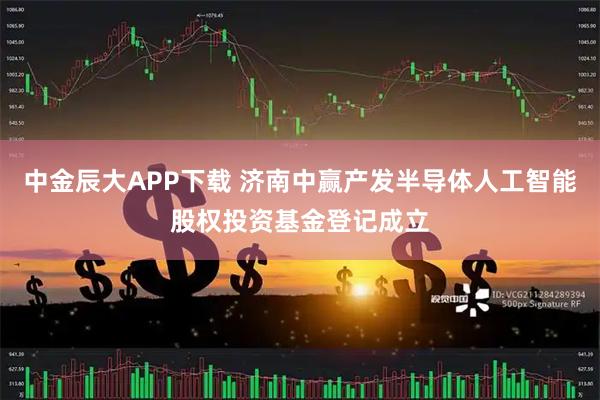 中金辰大APP下载 济南中赢产发半导体人工智能股权投资基金登记成立