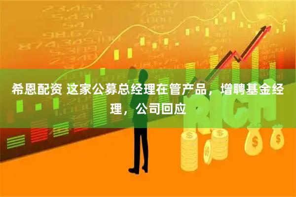 希恩配资 这家公募总经理在管产品，增聘基金经理，公司回应