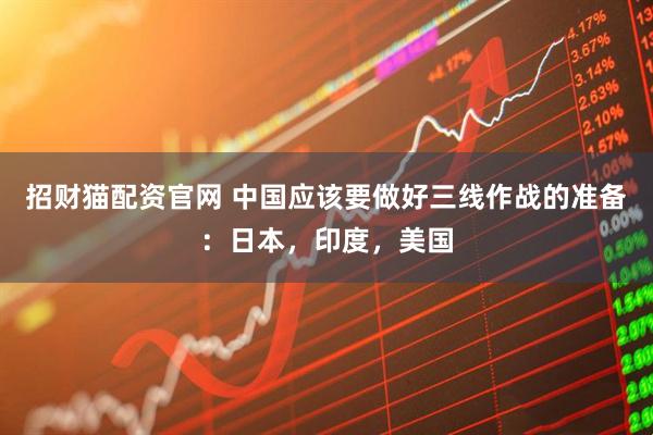 招财猫配资官网 中国应该要做好三线作战的准备：日本，印度，美国