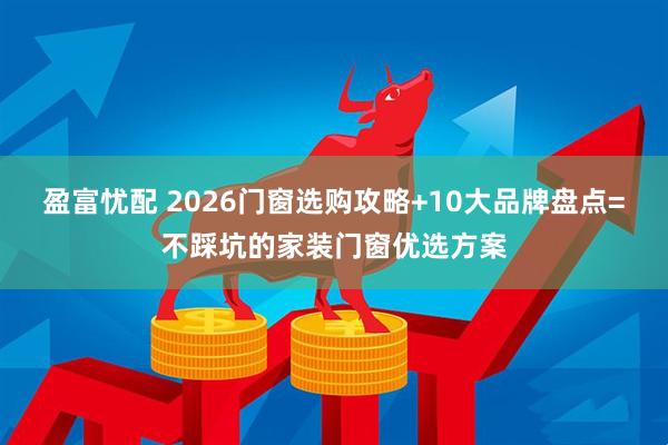 盈富忧配 2026门窗选购攻略+10大品牌盘点=不踩坑的家装门窗优选方案