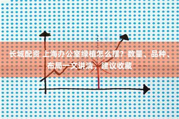 长城配资 上海办公室绿植怎么摆？数量、品种、布局一文讲清，建议收藏
