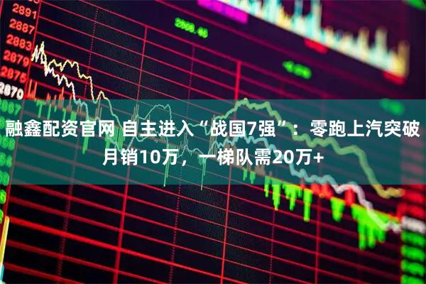 融鑫配资官网 自主进入“战国7强”：零跑上汽突破月销10万，一梯队需20万+